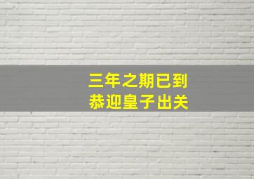 三年之期已到 恭迎皇子出关